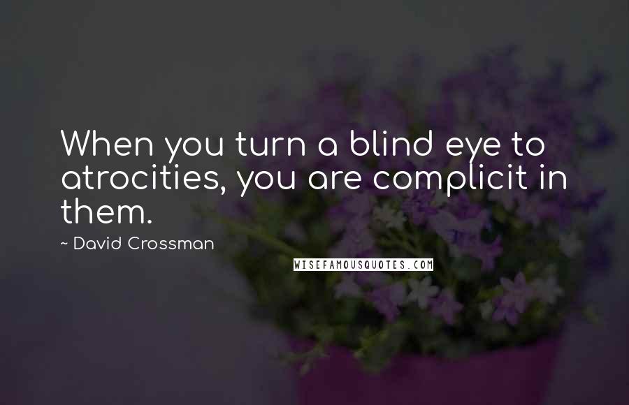 David Crossman Quotes: When you turn a blind eye to atrocities, you are complicit in them.