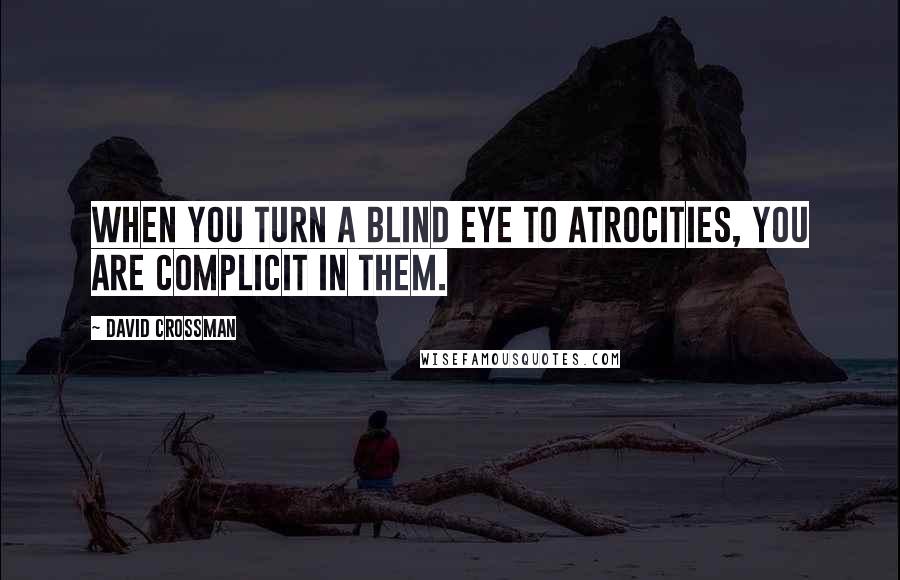 David Crossman Quotes: When you turn a blind eye to atrocities, you are complicit in them.