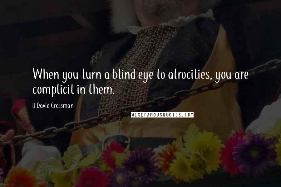 David Crossman Quotes: When you turn a blind eye to atrocities, you are complicit in them.