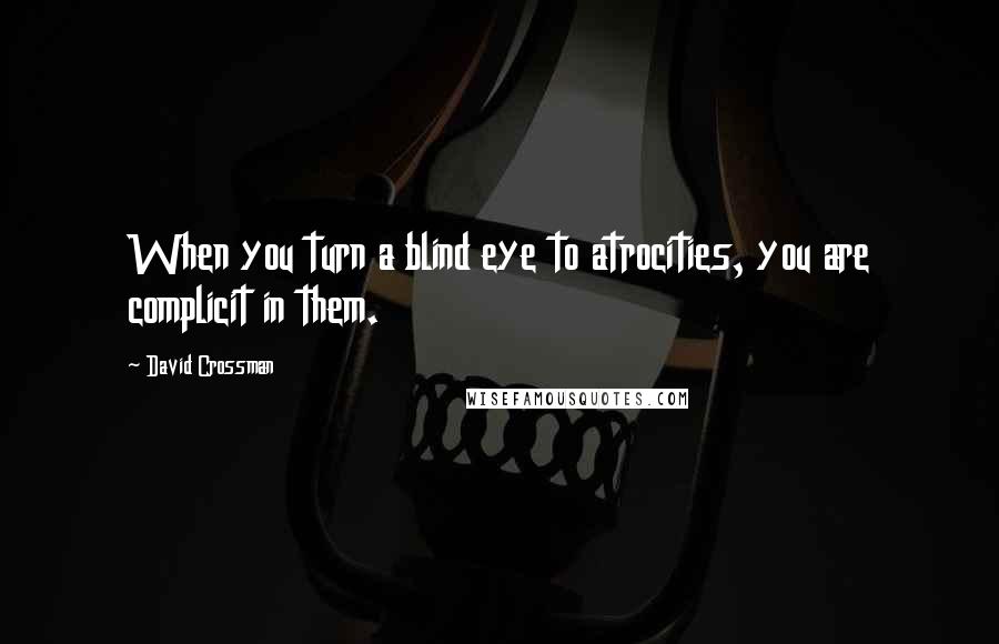 David Crossman Quotes: When you turn a blind eye to atrocities, you are complicit in them.