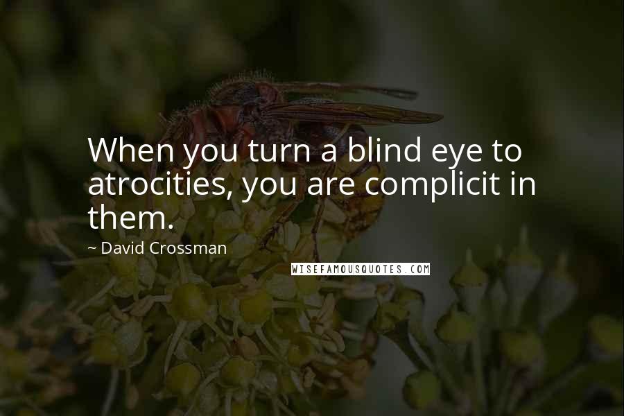 David Crossman Quotes: When you turn a blind eye to atrocities, you are complicit in them.