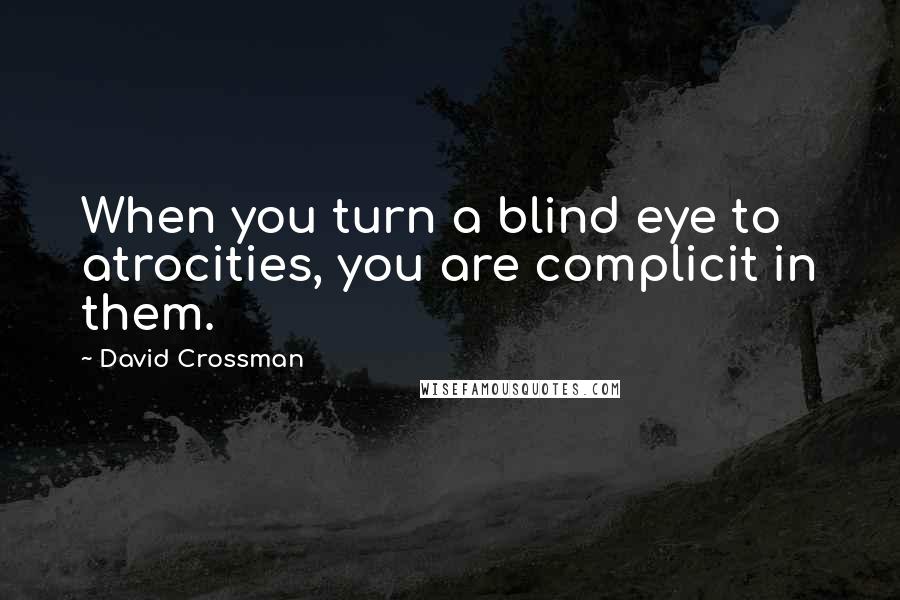 David Crossman Quotes: When you turn a blind eye to atrocities, you are complicit in them.