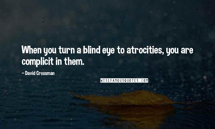 David Crossman Quotes: When you turn a blind eye to atrocities, you are complicit in them.