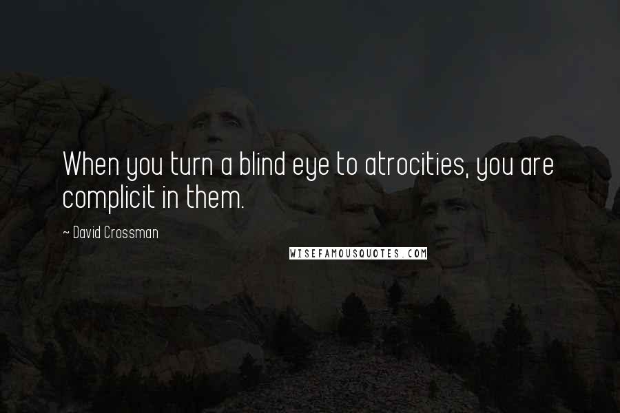 David Crossman Quotes: When you turn a blind eye to atrocities, you are complicit in them.