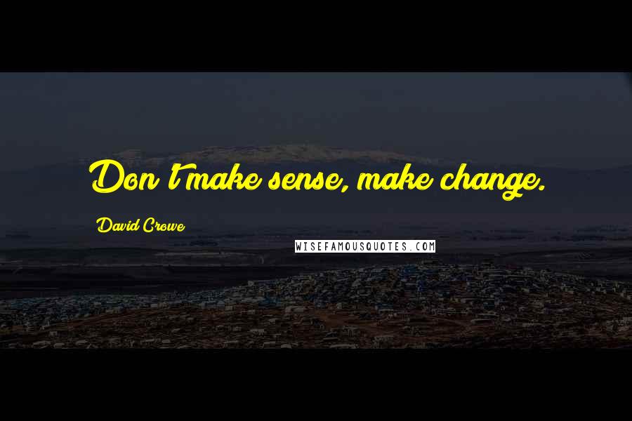 David Crowe Quotes: Don't make sense, make change.