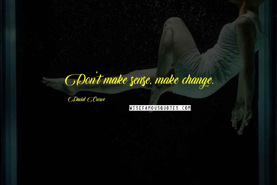 David Crowe Quotes: Don't make sense, make change.