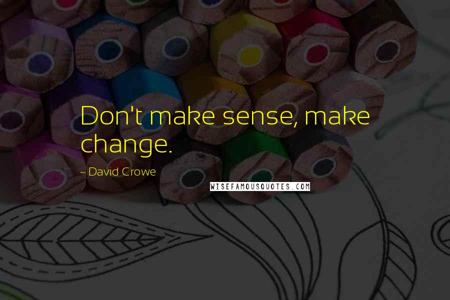David Crowe Quotes: Don't make sense, make change.