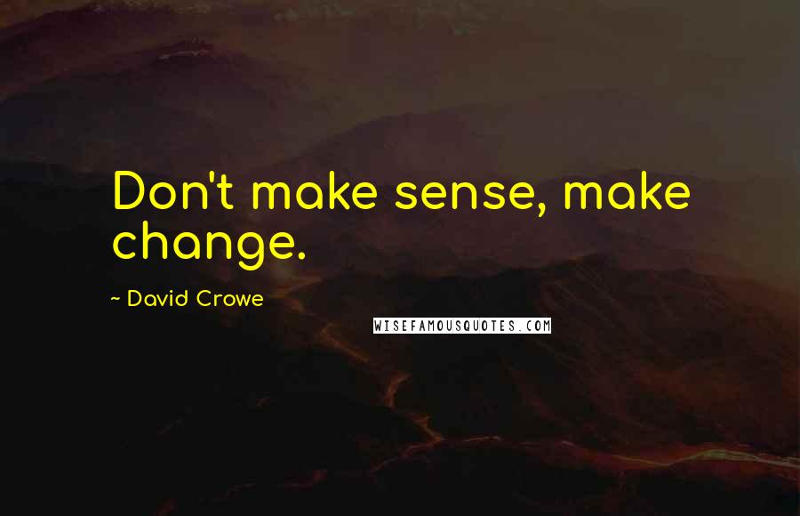 David Crowe Quotes: Don't make sense, make change.