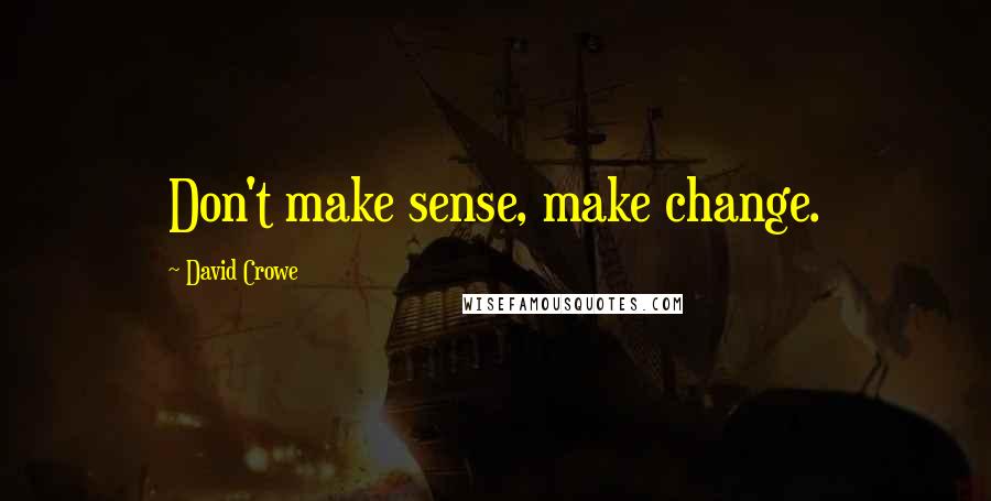 David Crowe Quotes: Don't make sense, make change.