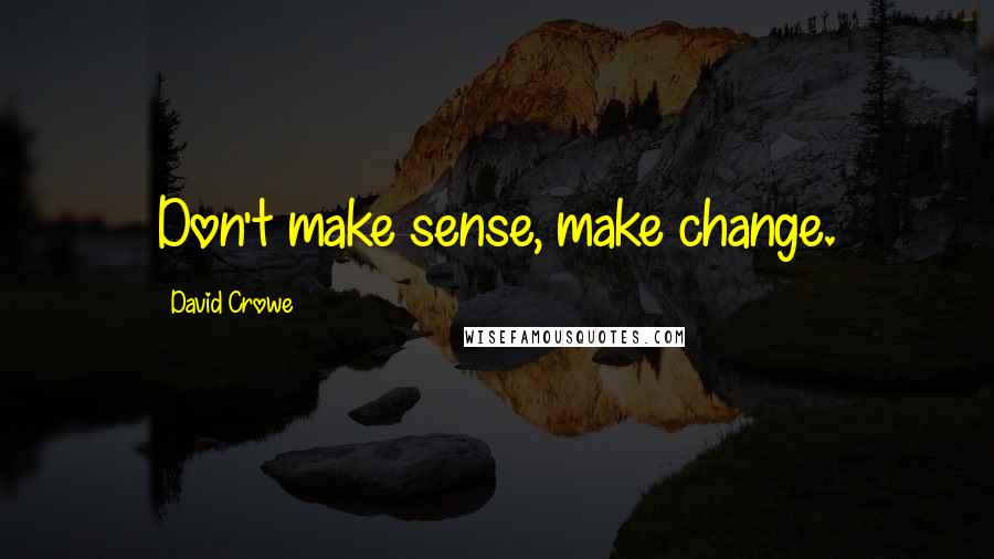 David Crowe Quotes: Don't make sense, make change.