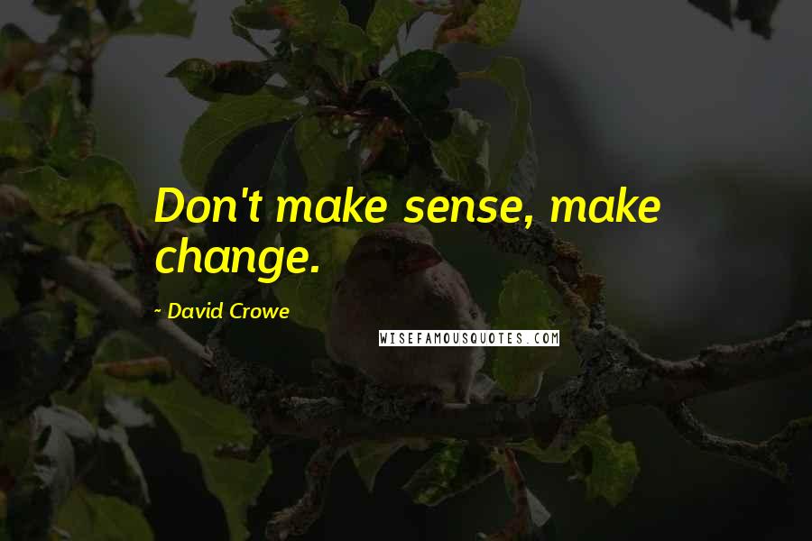 David Crowe Quotes: Don't make sense, make change.