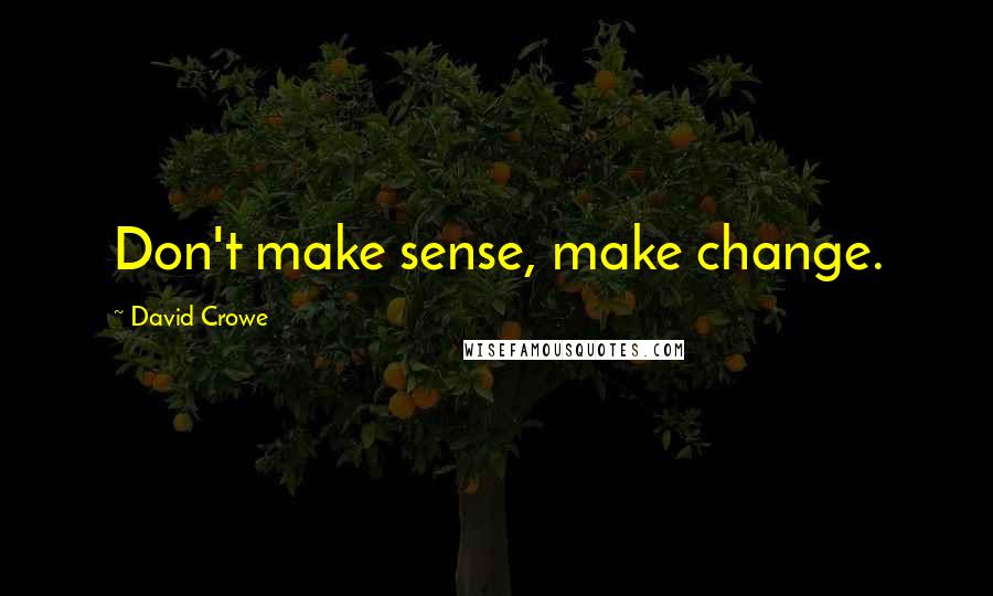 David Crowe Quotes: Don't make sense, make change.