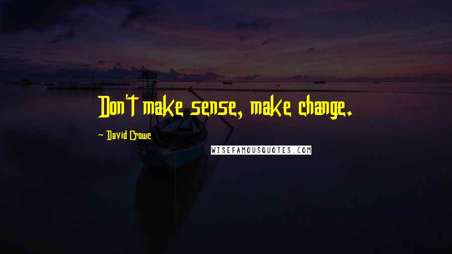 David Crowe Quotes: Don't make sense, make change.