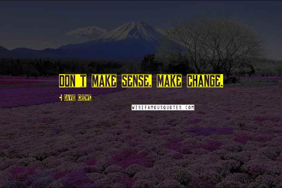 David Crowe Quotes: Don't make sense, make change.