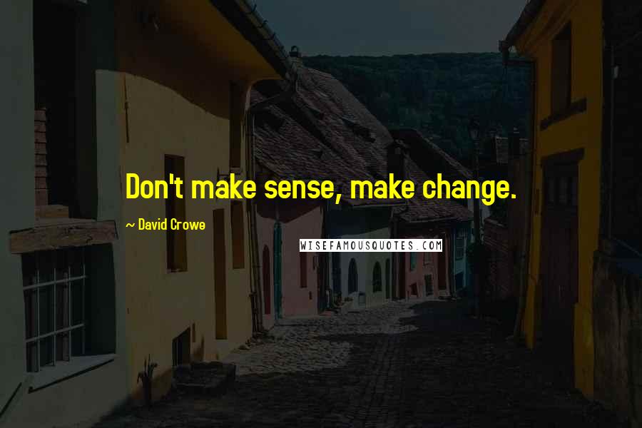 David Crowe Quotes: Don't make sense, make change.