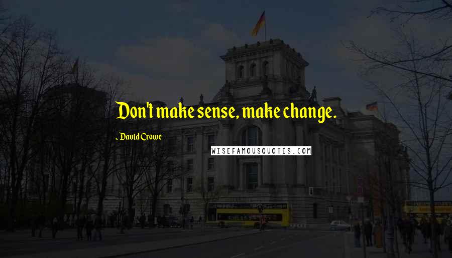 David Crowe Quotes: Don't make sense, make change.