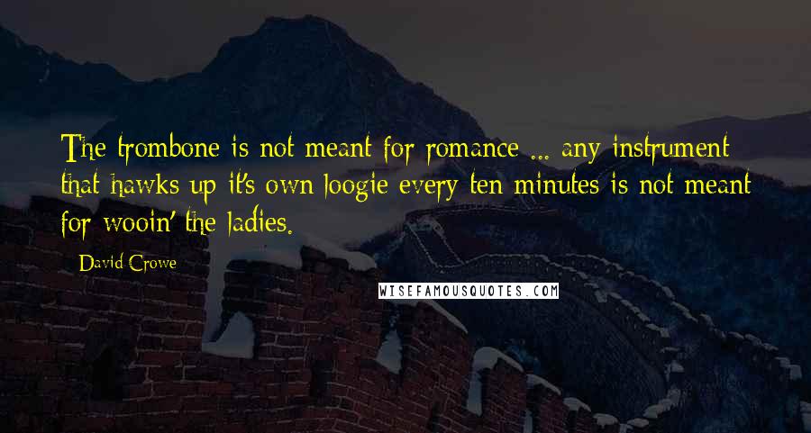 David Crowe Quotes: The trombone is not meant for romance ... any instrument that hawks up it's own loogie every ten minutes is not meant for wooin' the ladies.