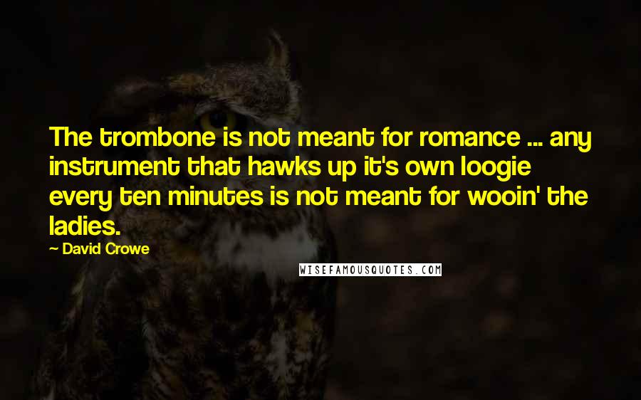 David Crowe Quotes: The trombone is not meant for romance ... any instrument that hawks up it's own loogie every ten minutes is not meant for wooin' the ladies.