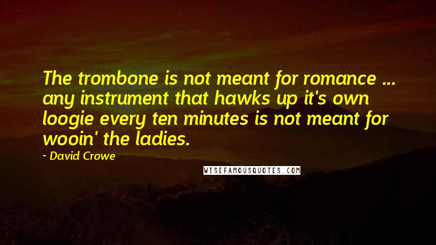 David Crowe Quotes: The trombone is not meant for romance ... any instrument that hawks up it's own loogie every ten minutes is not meant for wooin' the ladies.