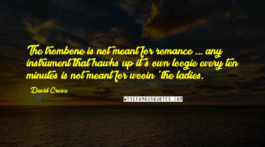 David Crowe Quotes: The trombone is not meant for romance ... any instrument that hawks up it's own loogie every ten minutes is not meant for wooin' the ladies.