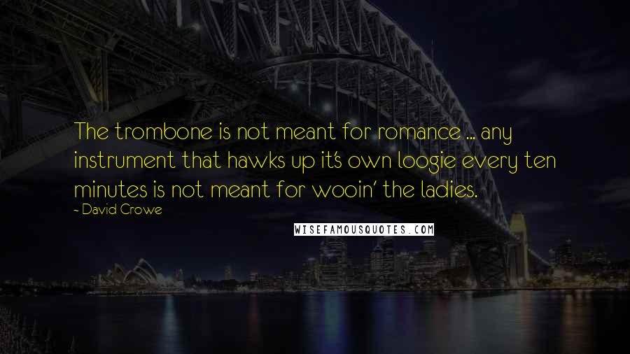 David Crowe Quotes: The trombone is not meant for romance ... any instrument that hawks up it's own loogie every ten minutes is not meant for wooin' the ladies.