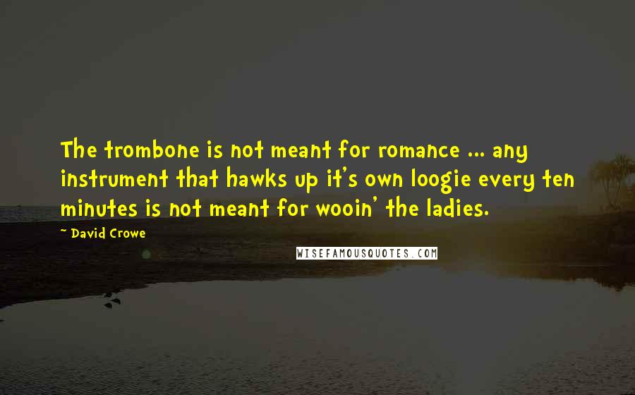 David Crowe Quotes: The trombone is not meant for romance ... any instrument that hawks up it's own loogie every ten minutes is not meant for wooin' the ladies.