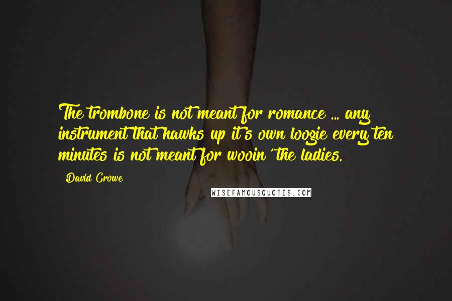 David Crowe Quotes: The trombone is not meant for romance ... any instrument that hawks up it's own loogie every ten minutes is not meant for wooin' the ladies.