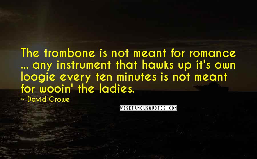 David Crowe Quotes: The trombone is not meant for romance ... any instrument that hawks up it's own loogie every ten minutes is not meant for wooin' the ladies.