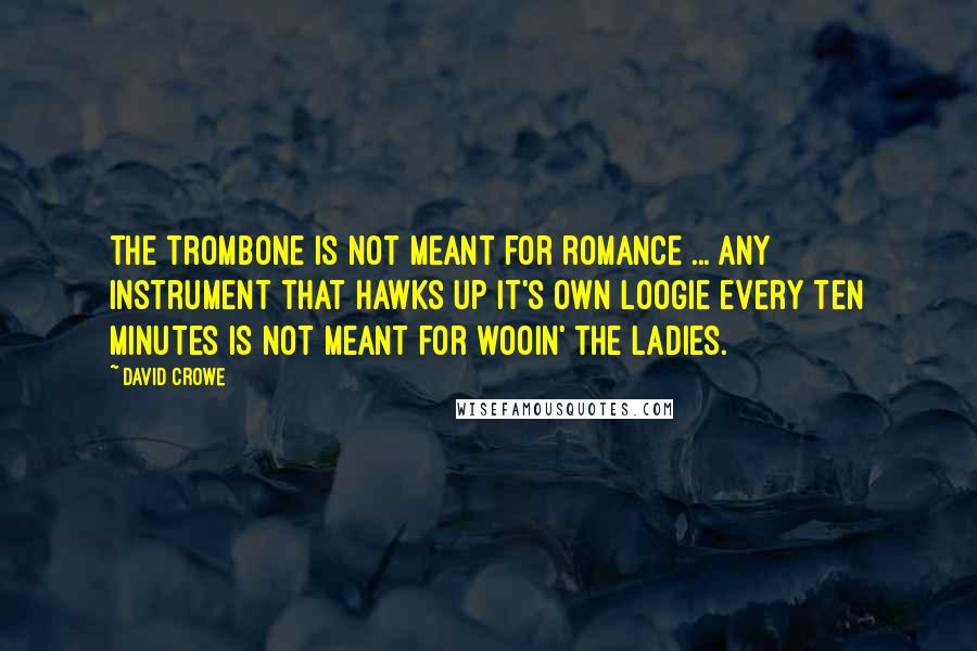 David Crowe Quotes: The trombone is not meant for romance ... any instrument that hawks up it's own loogie every ten minutes is not meant for wooin' the ladies.