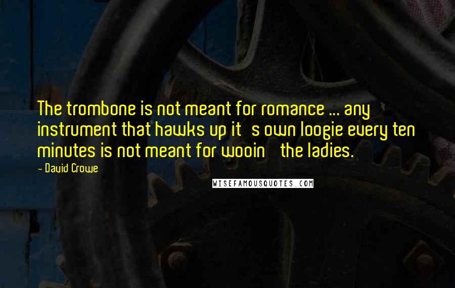 David Crowe Quotes: The trombone is not meant for romance ... any instrument that hawks up it's own loogie every ten minutes is not meant for wooin' the ladies.