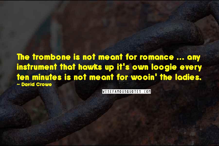 David Crowe Quotes: The trombone is not meant for romance ... any instrument that hawks up it's own loogie every ten minutes is not meant for wooin' the ladies.