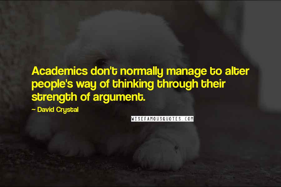 David Crystal Quotes: Academics don't normally manage to alter people's way of thinking through their strength of argument.