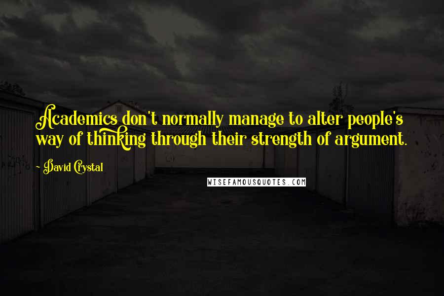 David Crystal Quotes: Academics don't normally manage to alter people's way of thinking through their strength of argument.