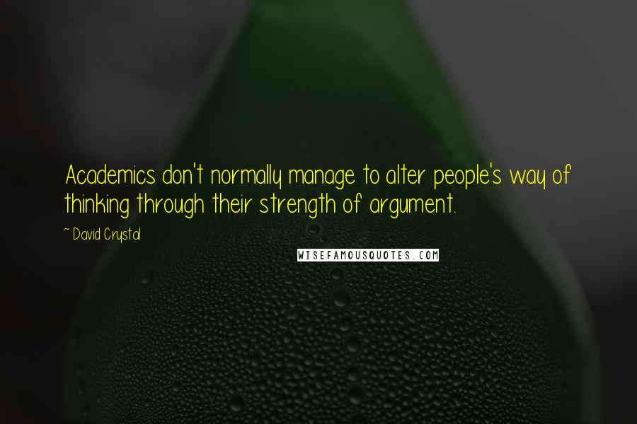 David Crystal Quotes: Academics don't normally manage to alter people's way of thinking through their strength of argument.