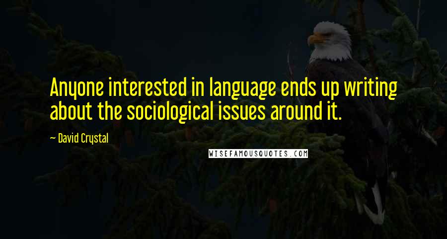 David Crystal Quotes: Anyone interested in language ends up writing about the sociological issues around it.