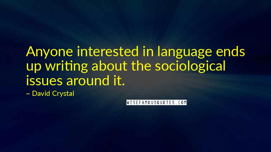 David Crystal Quotes: Anyone interested in language ends up writing about the sociological issues around it.