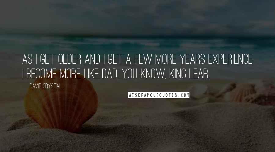 David Crystal Quotes: As I get older and I get a few more years experience I become more like Dad, you know, King Lear.