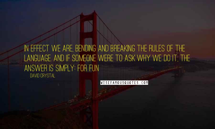 David Crystal Quotes: In effect we are, bending and breaking the rules of the language. And if someone were to ask why we do it, the answer is simply: for fun