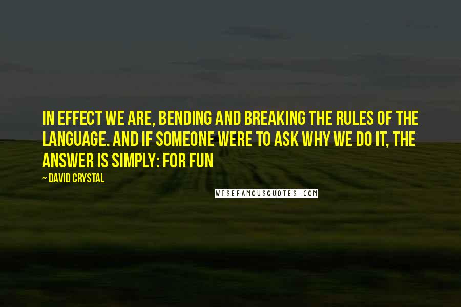 David Crystal Quotes: In effect we are, bending and breaking the rules of the language. And if someone were to ask why we do it, the answer is simply: for fun