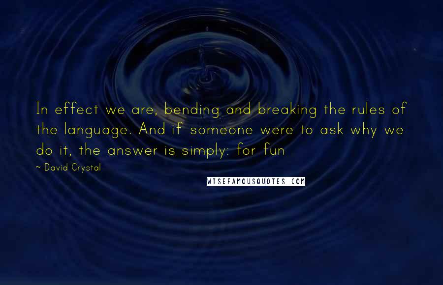 David Crystal Quotes: In effect we are, bending and breaking the rules of the language. And if someone were to ask why we do it, the answer is simply: for fun
