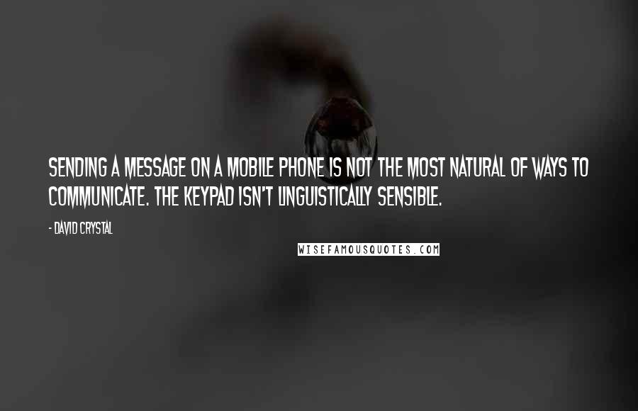 David Crystal Quotes: Sending a message on a mobile phone is not the most natural of ways to communicate. The keypad isn't linguistically sensible.
