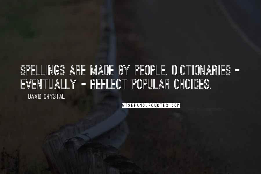 David Crystal Quotes: Spellings are made by people. Dictionaries - eventually - reflect popular choices.
