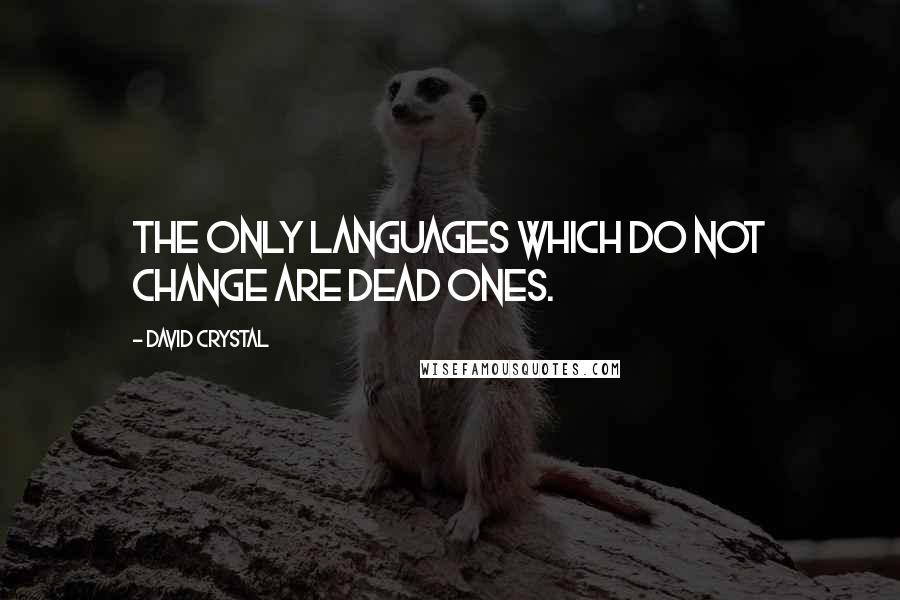 David Crystal Quotes: The only languages which do not change are dead ones.