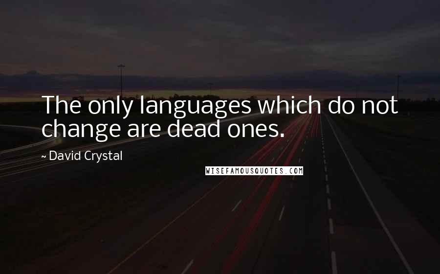 David Crystal Quotes: The only languages which do not change are dead ones.
