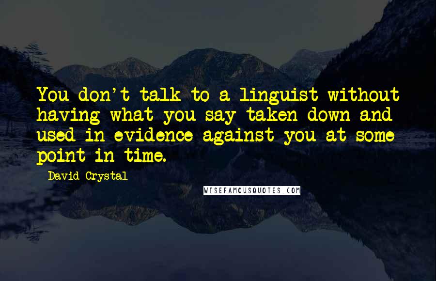 David Crystal Quotes: You don't talk to a linguist without having what you say taken down and used in evidence against you at some point in time.