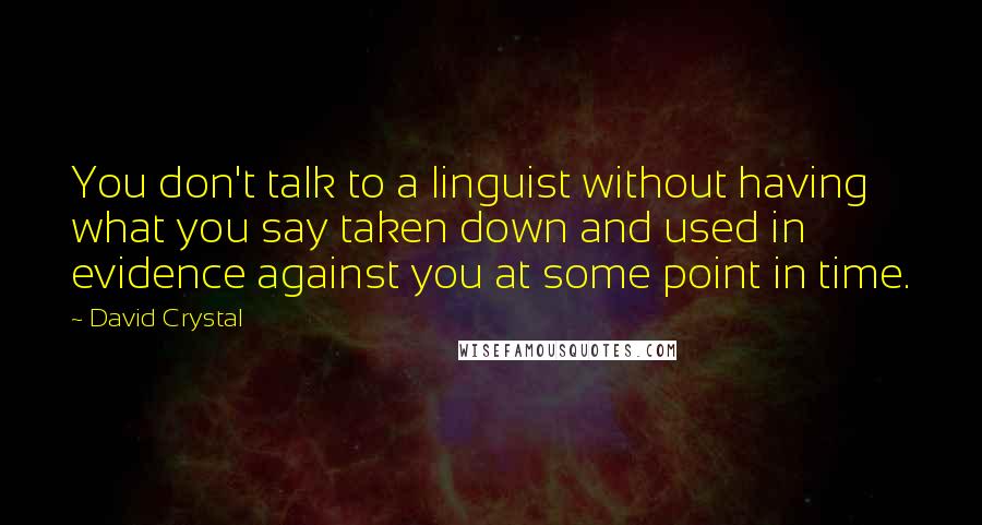 David Crystal Quotes: You don't talk to a linguist without having what you say taken down and used in evidence against you at some point in time.