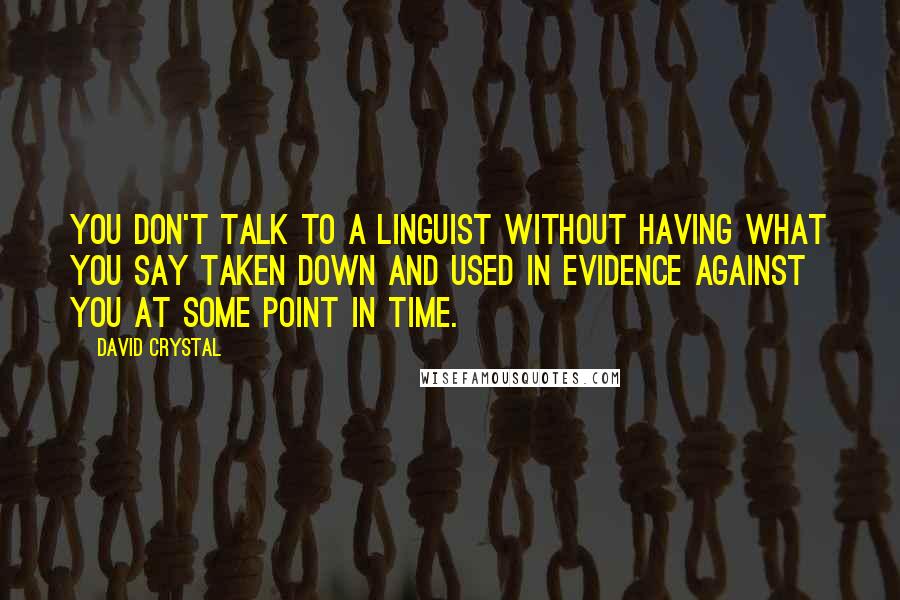 David Crystal Quotes: You don't talk to a linguist without having what you say taken down and used in evidence against you at some point in time.