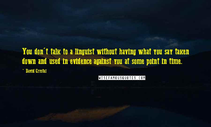 David Crystal Quotes: You don't talk to a linguist without having what you say taken down and used in evidence against you at some point in time.