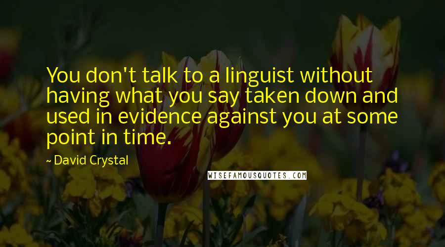 David Crystal Quotes: You don't talk to a linguist without having what you say taken down and used in evidence against you at some point in time.