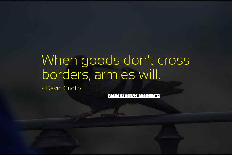 David Cudlip Quotes: When goods don't cross borders, armies will.